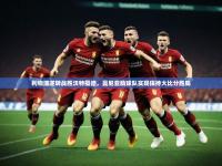 开云体育中国官方-利物浦逆转战胜沃特福德，曼尼亚助球队实现保持大比分胜局