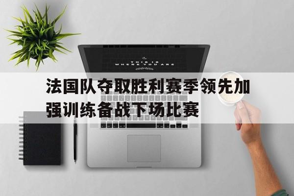 包含法国队夺取胜利赛季领先加强训练备战下场比赛的词条